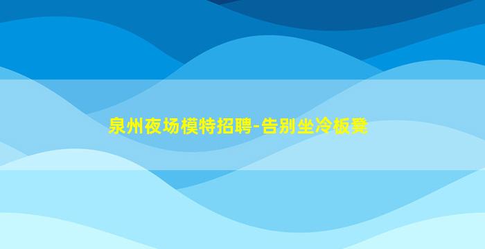 泉州夜场模特招聘-告别坐冷板凳